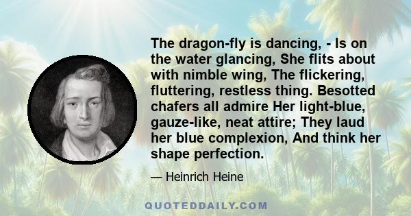 The dragon-fly is dancing, - Is on the water glancing, She flits about with nimble wing, The flickering, fluttering, restless thing. Besotted chafers all admire Her light-blue, gauze-like, neat attire; They laud her