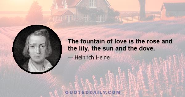 The fountain of love is the rose and the lily, the sun and the dove.