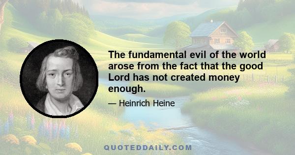 The fundamental evil of the world arose from the fact that the good Lord has not created money enough.