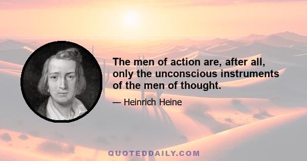 The men of action are, after all, only the unconscious instruments of the men of thought.