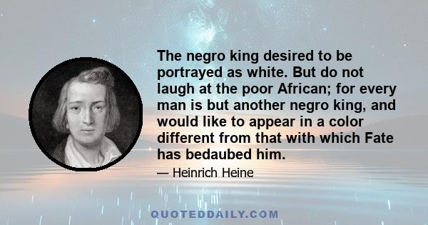 The negro king desired to be portrayed as white. But do not laugh at the poor African; for every man is but another negro king, and would like to appear in a color different from that with which Fate has bedaubed him.