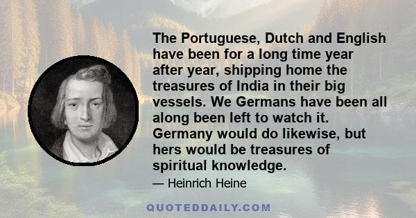 The Portuguese, Dutch and English have been for a long time year after year, shipping home the treasures of India in their big vessels. We Germans have been all along been left to watch it. Germany would do likewise,