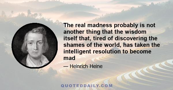 The real madness probably is not another thing that the wisdom itself that, tired of discovering the shames of the world, has taken the intelligent resolution to become mad