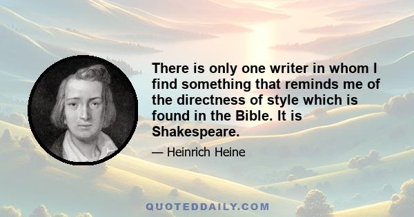 There is only one writer in whom I find something that reminds me of the directness of style which is found in the Bible. It is Shakespeare.