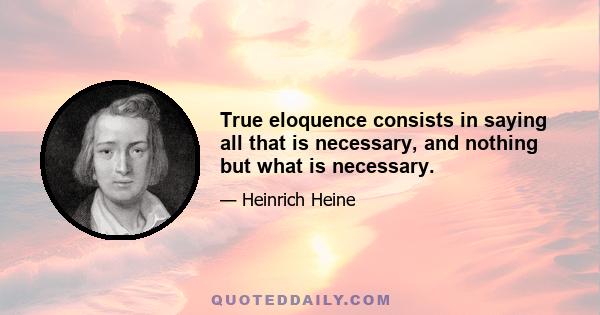 True eloquence consists in saying all that is necessary, and nothing but what is necessary.