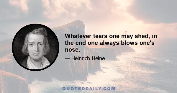 Whatever tears one may shed, in the end one always blows one's nose.