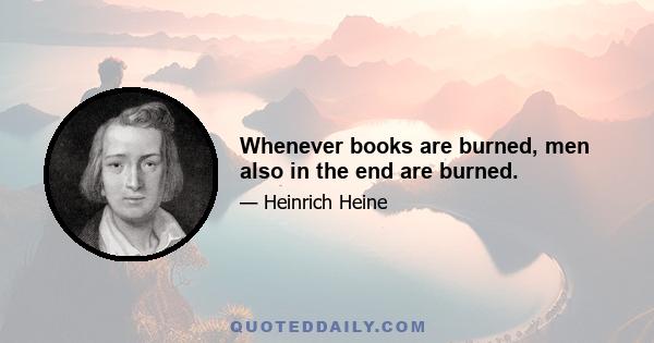 Whenever books are burned, men also in the end are burned.