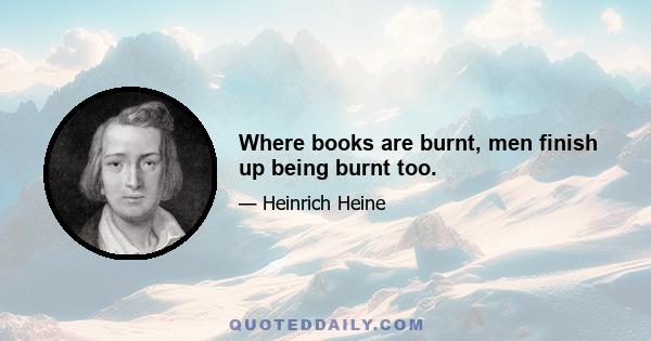 Where books are burnt, men finish up being burnt too.