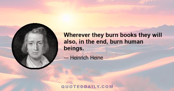 Wherever they burn books they will also, in the end, burn human beings.