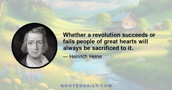 Whether a revolution succeeds or fails people of great hearts will always be sacrificed to it.