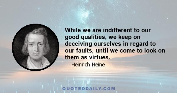 While we are indifferent to our good qualities, we keep on deceiving ourselves in regard to our faults, until we come to look on them as virtues.