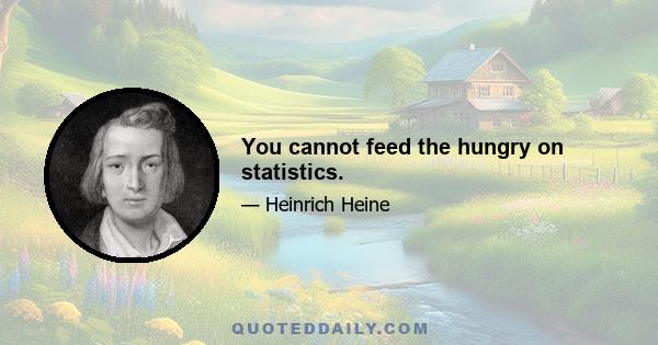 You cannot feed the hungry on statistics.