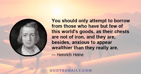 You should only attempt to borrow from those who have but few of this world's goods, as their chests are not of iron, and they are, besides, anxious to appear wealthier than they really are.