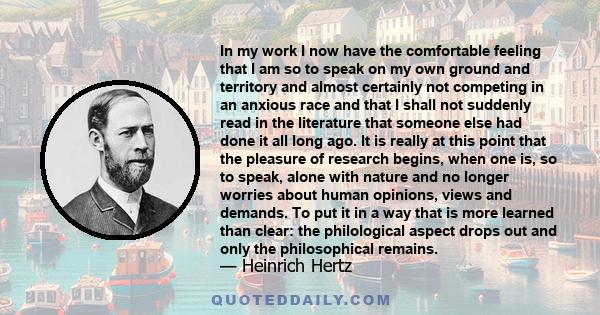 In my work I now have the comfortable feeling that I am so to speak on my own ground and territory and almost certainly not competing in an anxious race and that I shall not suddenly read in the literature that someone