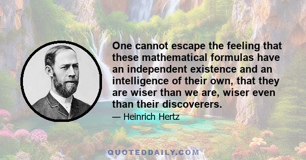 One cannot escape the feeling that these mathematical formulas have an independent existence and an intelligence of their own, that they are wiser than we are, wiser even than their discoverers.