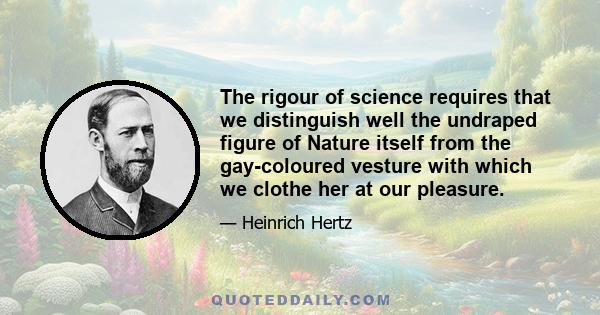 The rigour of science requires that we distinguish well the undraped figure of Nature itself from the gay-coloured vesture with which we clothe her at our pleasure.