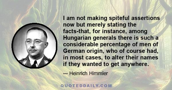 I am not making spiteful assertions now but merely stating the facts-that, for instance, among Hungarian generals there is such a considerable percentage of men of German origin, who of course had, in most cases, to