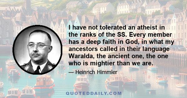 I have not tolerated an atheist in the ranks of the SS. Every member has a deep faith in God, in what my ancestors called in their language Waralda, the ancient one, the one who is mightier than we are.