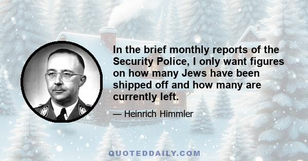 In the brief monthly reports of the Security Police, I only want figures on how many Jews have been shipped off and how many are currently left.