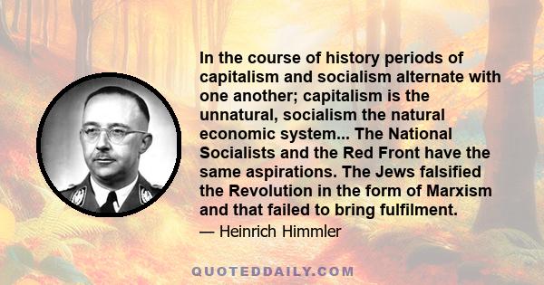 In the course of history periods of capitalism and socialism alternate with one another; capitalism is the unnatural, socialism the natural economic system... The National Socialists and the Red Front have the same