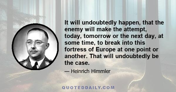 It will undoubtedly happen, that the enemy will make the attempt, today, tomorrow or the next day, at some time, to break into this fortress of Europe at one point or another. That will undoubtedly be the case.