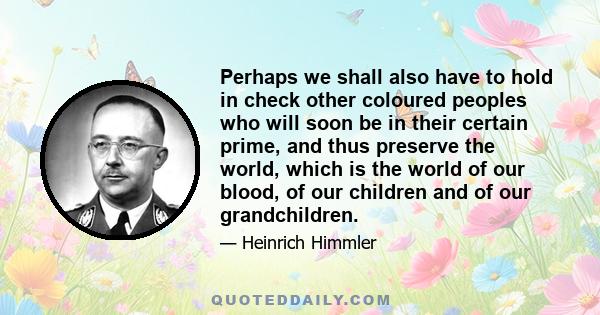 Perhaps we shall also have to hold in check other coloured peoples who will soon be in their certain prime, and thus preserve the world, which is the world of our blood, of our children and of our grandchildren.