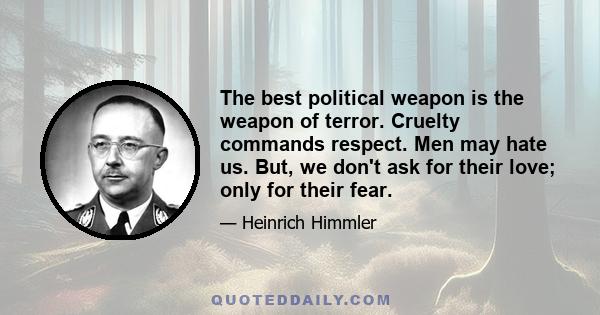 The best political weapon is the weapon of terror. Cruelty commands respect. Men may hate us. But, we don't ask for their love; only for their fear.