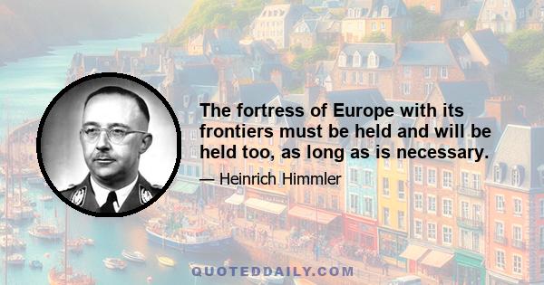 The fortress of Europe with its frontiers must be held and will be held too, as long as is necessary.