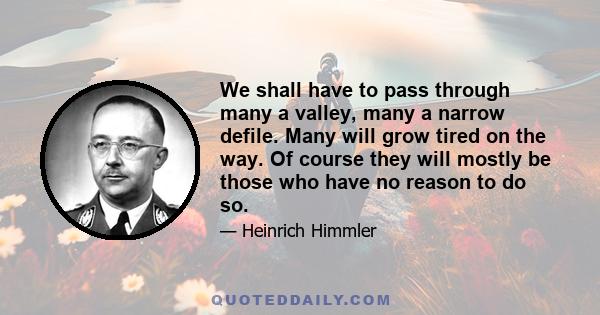 We shall have to pass through many a valley, many a narrow defile. Many will grow tired on the way. Of course they will mostly be those who have no reason to do so.