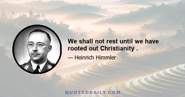 We shall not rest until we have rooted out Christianity .