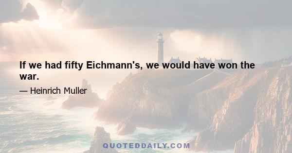 If we had fifty Eichmann's, we would have won the war.