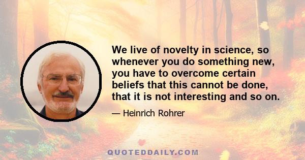 We live of novelty in science, so whenever you do something new, you have to overcome certain beliefs that this cannot be done, that it is not interesting and so on.