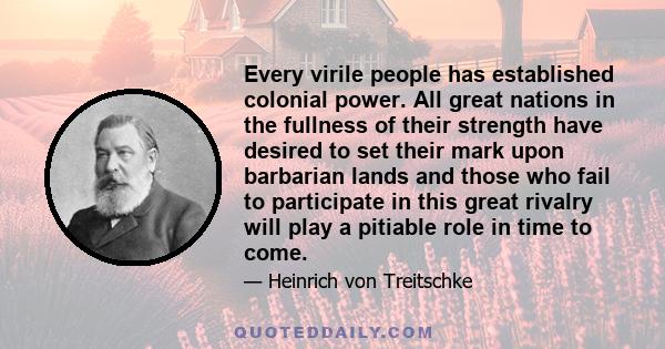 Every virile people has established colonial power. All great nations in the fullness of their strength have desired to set their mark upon barbarian lands and those who fail to participate in this great rivalry will