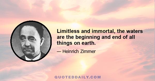 Limitless and immortal, the waters are the beginning and end of all things on earth.