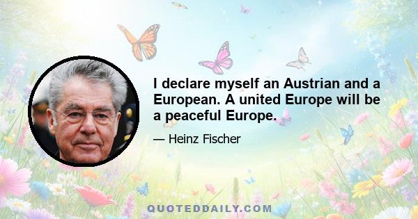 I declare myself an Austrian and a European. A united Europe will be a peaceful Europe.