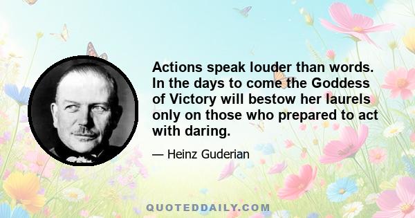 Actions speak louder than words. In the days to come the Goddess of Victory will bestow her laurels only on those who prepared to act with daring.