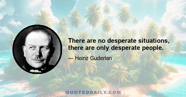 There are no desperate situations, there are only desperate people.