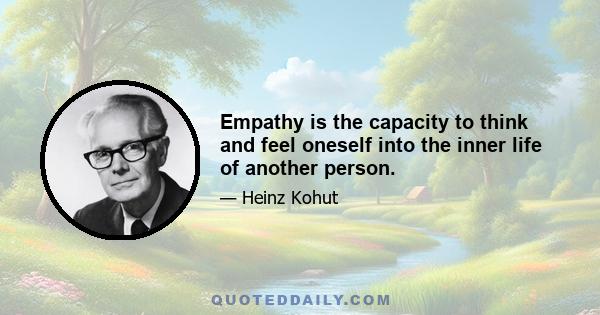 Empathy is the capacity to think and feel oneself into the inner life of another person.