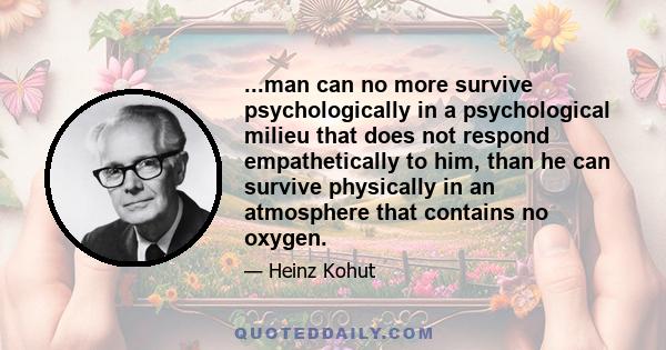 ...man can no more survive psychologically in a psychological milieu that does not respond empathetically to him, than he can survive physically in an atmosphere that contains no oxygen.