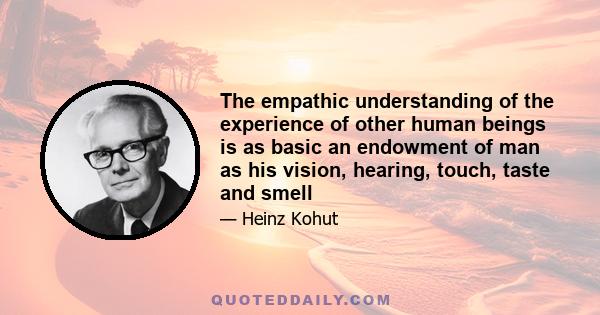 The empathic understanding of the experience of other human beings is as basic an endowment of man as his vision, hearing, touch, taste and smell