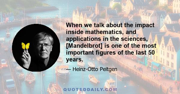 When we talk about the impact inside mathematics, and applications in the sciences, [Mandelbrot] is one of the most important figures of the last 50 years.