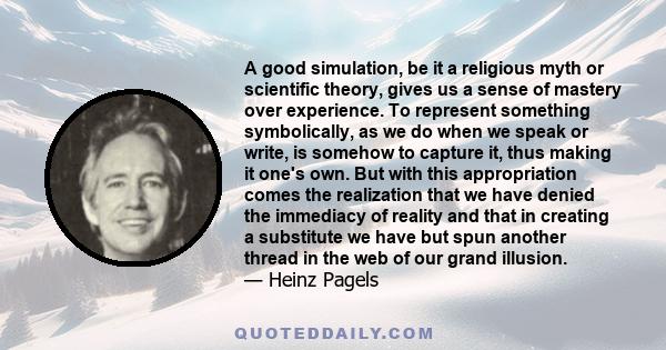 A good simulation, be it a religious myth or scientific theory, gives us a sense of mastery over experience. To represent something symbolically, as we do when we speak or write, is somehow to capture it, thus making it 