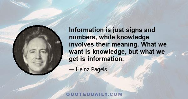 Information is just signs and numbers, while knowledge involves their meaning. What we want is knowledge, but what we get is information.