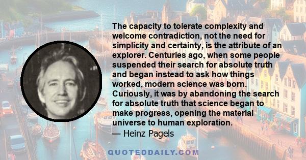 The capacity to tolerate complexity and welcome contradiction, not the need for simplicity and certainty, is the attribute of an explorer. Centuries ago, when some people suspended their search for absolute truth and