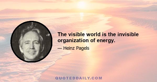 The visible world is the invisible organization of energy.