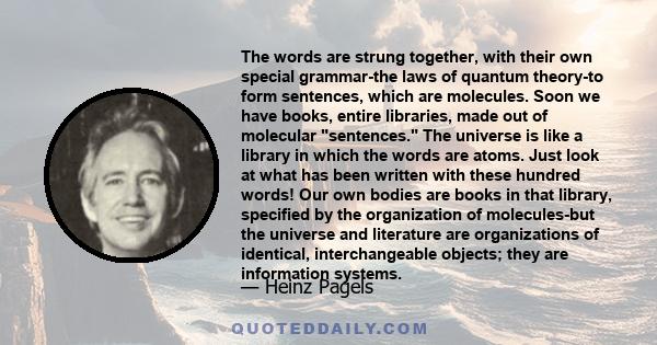 The words are strung together, with their own special grammar-the laws of quantum theory-to form sentences, which are molecules. Soon we have books, entire libraries, made out of molecular sentences. The universe is