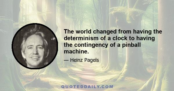 The world changed from having the determinism of a clock to having the contingency of a pinball machine.