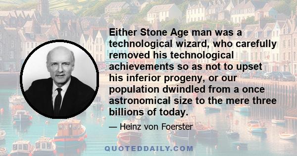 Either Stone Age man was a technological wizard, who carefully removed his technological achievements so as not to upset his inferior progeny, or our population dwindled from a once astronomical size to the mere three