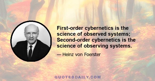 First-order cybernetics is the science of observed systems; Second-order cybernetics is the science of observing systems.