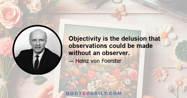 Objectivity is the delusion that observations could be made without an observer.